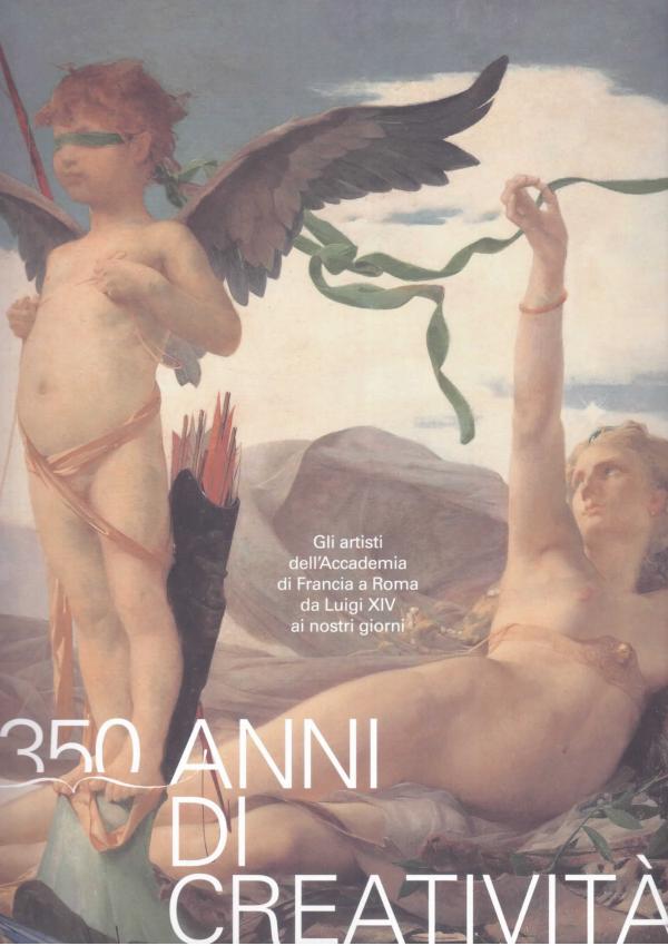 350 anni di creatività. Gli artisti dell'Accademia di Francia a Roma da Luigi XIV ai nostri giorni.