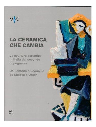 La ceramica che cambia. La scultura ceramica in Italia dal secondo dopoguerra. Da Fontana a Leoncillo da Melotti a Ontani.