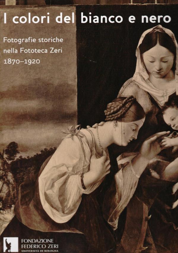 I colori del bianco e nero. Fotografie storiche nella Fototeca Zeri 1870-1920. 