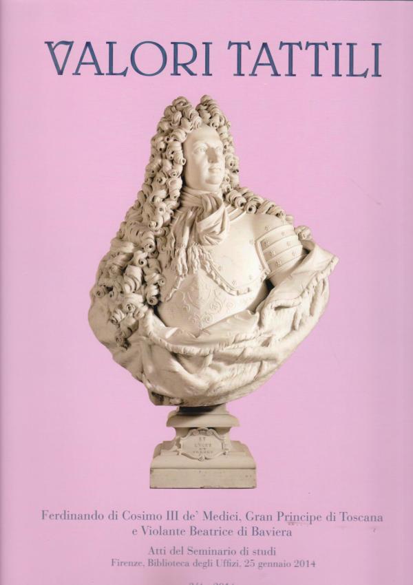 Valori tattili numero 3/4 gennaio-dicembre 2014. Ferdinando di Cosimo III de' Medici, Gran Principe di Toscana e Violante Beatrice di Baviera. Atti del Seminario di studi (Firenze, Biblioteca degli Uffizi, 25 gennaio 2014). 