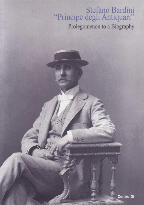Stefano Bardini Principe degli Antiquari. Prolegomenon to a Biography.